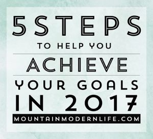 5 Steps to help you achieve your Goals in 2017 | MountainModernLife.com