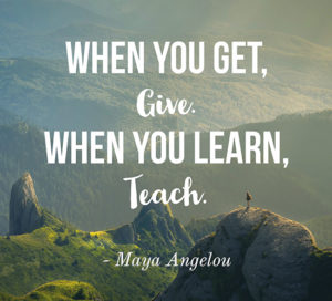 When you get, give. When you learn, teach. - Maya Angelou